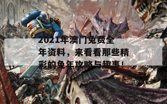 2021年澳门兔费全年资料，来看看那些精彩的兔年攻略与趣事！