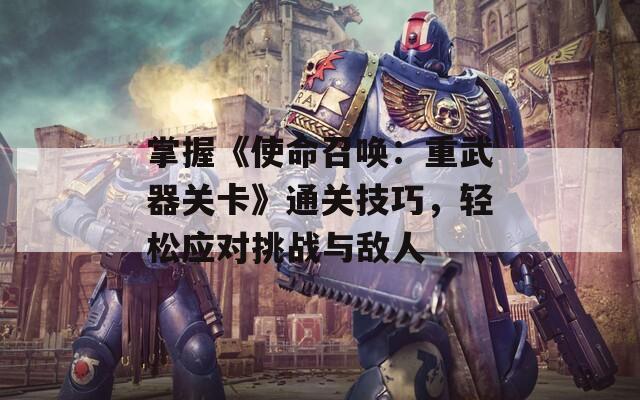 掌握《使命召唤：重武器关卡》通关技巧，轻松应对挑战与敌人