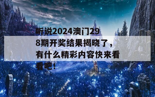 听说2024澳门298期开奖结果揭晓了，有什么精彩内容快来看看吧！