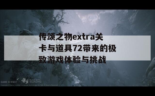 传颂之物extra关卡与道具72带来的极致游戏体验与挑战