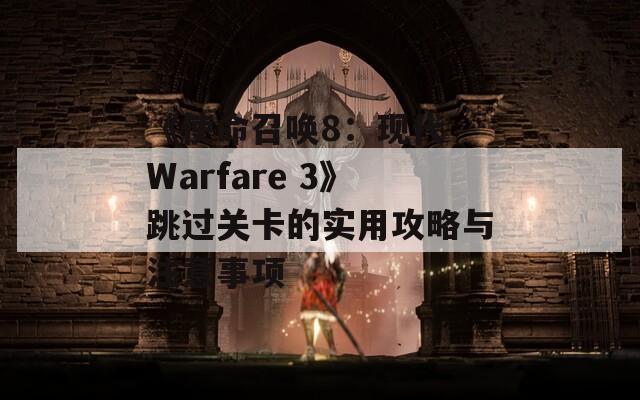 《使命召唤8：现代 Warfare 3》跳过关卡的实用攻略与注意事项