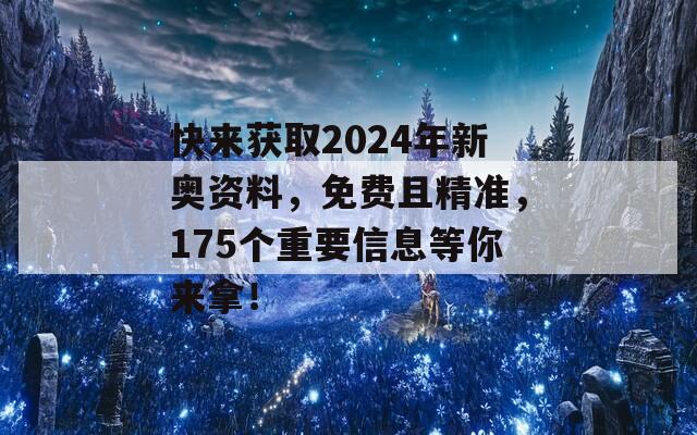 快来获取2024年新奥资料，免费且精准，175个重要信息等你来拿！