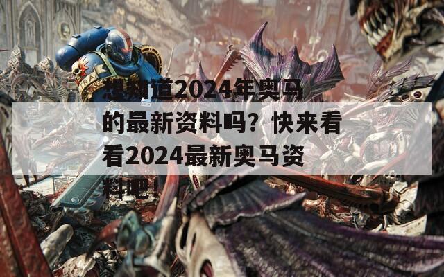 想知道2024年奥马的最新资料吗？快来看看2024最新奥马资料吧！