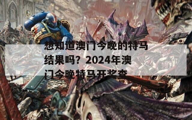 想知道澳门今晚的特马结果吗？2024年澳门今晚特马开奖查