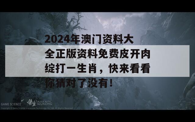 2024年澳门资料大全正版资料免费皮开肉绽打一生肖，快来看看你猜对了没有！