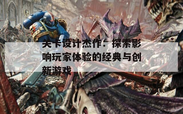 关卡设计杰作：探索影响玩家体验的经典与创新游戏