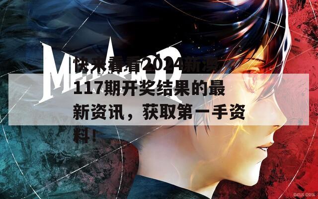 快来看看2024新澳117期开奖结果的最新资讯，获取第一手资料！