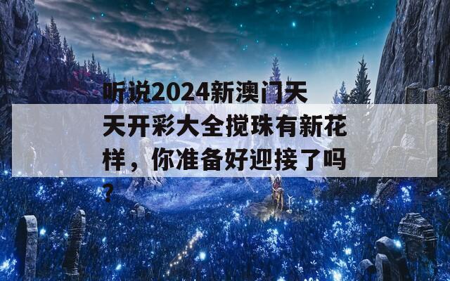 听说2024新澳门天天开彩大全搅珠有新花样，你准备好迎接了吗？