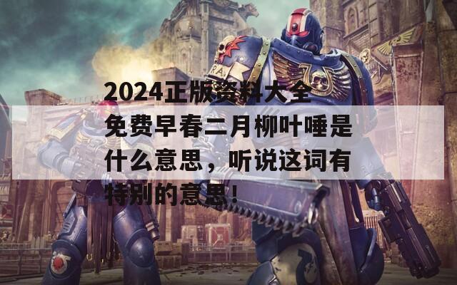 2024正版资料大全免费早春二月柳叶唾是什么意思，听说这词有特别的意思！