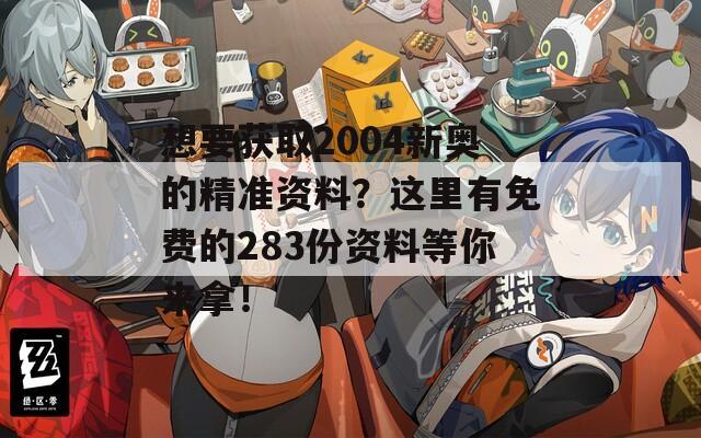 想要获取2004新奥的精准资料？这里有免费的283份资料等你来拿！