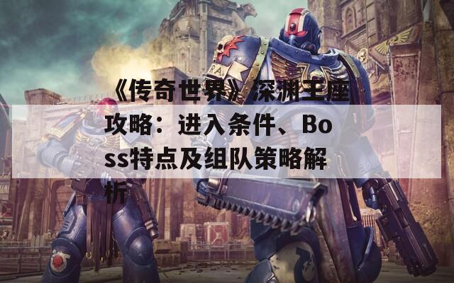 《传奇世界》深渊王座攻略：进入条件、Boss特点及组队策略解析