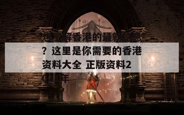 想了解香港的最新信息？这里是你需要的香港资料大全 正版资料2021年