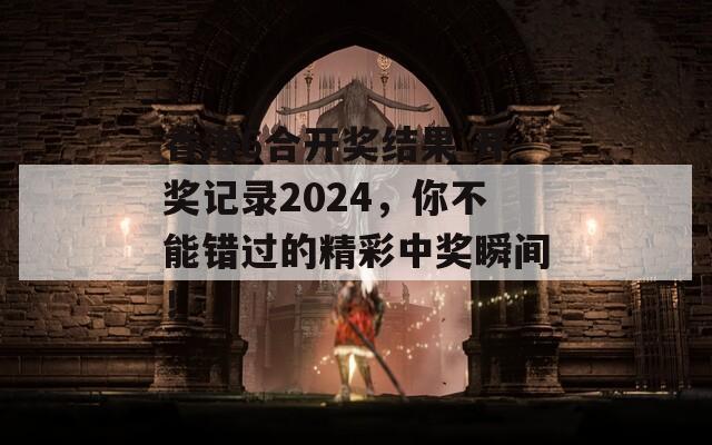 香港6合开奖结果 开奖记录2024，你不能错过的精彩中奖瞬间！