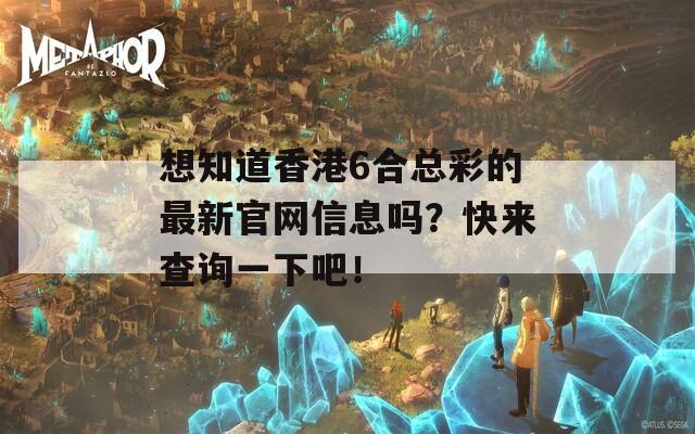 想知道香港6合总彩的最新官网信息吗？快来查询一下吧！