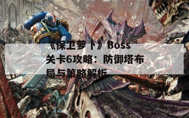 《保卫萝卜》Boss关卡6攻略：防御塔布局与策略解析