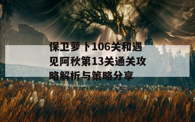 保卫萝卜106关和遇见阿秋第13关通关攻略解析与策略分享