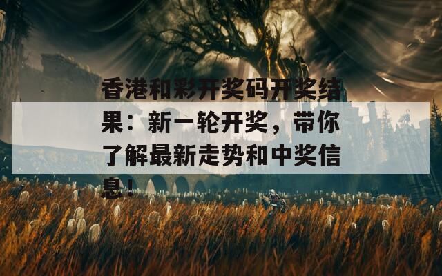 香港和彩开奖码开奖结果：新一轮开奖，带你了解最新走势和中奖信息！