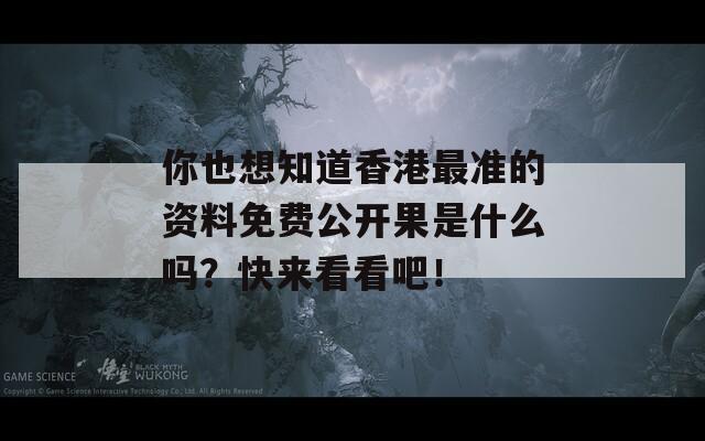 你也想知道香港最准的资料免费公开果是什么吗？快来看看吧！