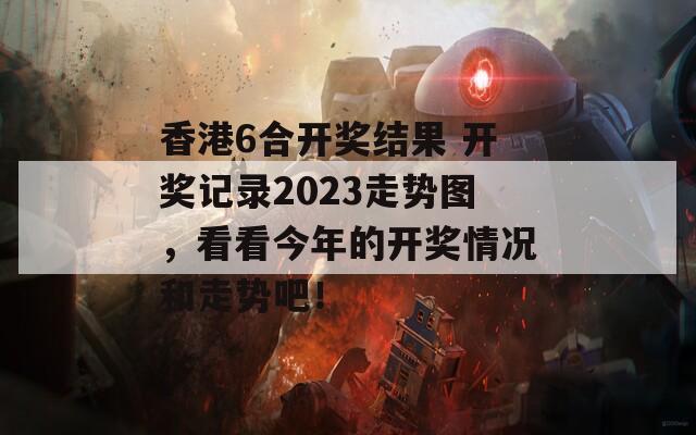 香港6合开奖结果 开奖记录2023走势图，看看今年的开奖情况和走势吧！