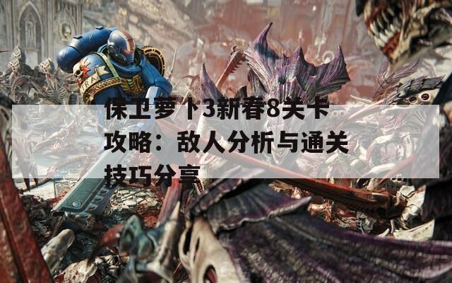 保卫萝卜3新春8关卡攻略：敌人分析与通关技巧分享