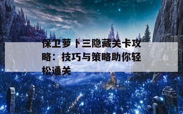 保卫萝卜三隐藏关卡攻略：技巧与策略助你轻松通关