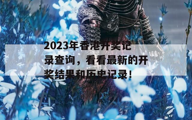 2023年香港开奖记录查询，看看最新的开奖结果和历史记录！