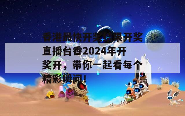 香港最快开奖结果开奖直播台香2024年开奖开，带你一起看每个精彩瞬间！