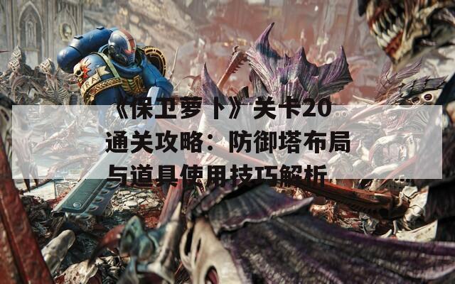 《保卫萝卜》关卡20通关攻略：防御塔布局与道具使用技巧解析