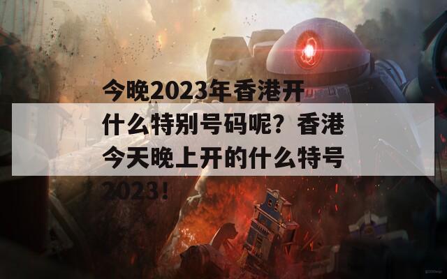 今晚2023年香港开什么特别号码呢？香港今天晚上开的什么特号2023！