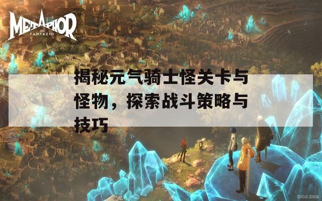 揭秘元气骑士怪关卡与怪物，探索战斗策略与技巧