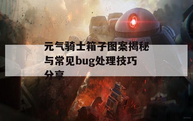 元气骑士箱子图案揭秘与常见bug处理技巧分享