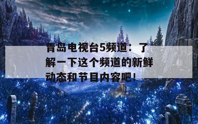 青岛电视台5频道：了解一下这个频道的新鲜动态和节目内容吧！