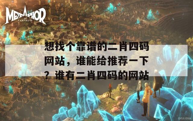 想找个靠谱的二肖四码网站，谁能给推荐一下？谁有二肖四码的网站