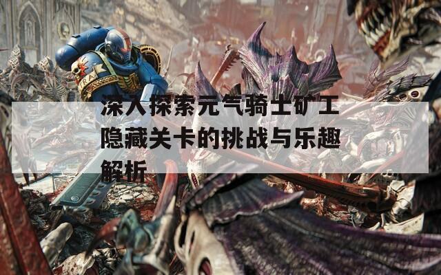 深入探索元气骑士矿工隐藏关卡的挑战与乐趣解析