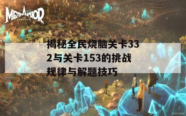 揭秘全民烧脑关卡332与关卡153的挑战规律与解题技巧