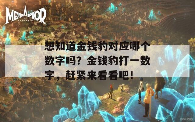 想知道金钱豹对应哪个数字吗？金钱豹打一数字，赶紧来看看吧！