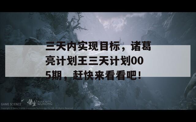 三天内实现目标，诸葛亮计划王三天计划005期，赶快来看看吧！