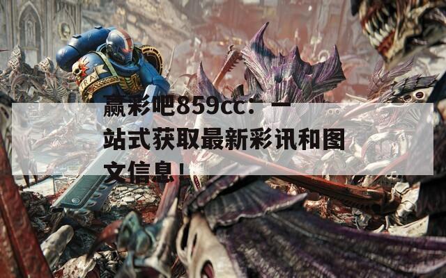 赢彩吧859cc：一站式获取最新彩讯和图文信息！