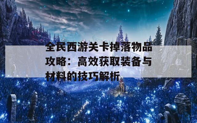 全民西游关卡掉落物品攻略：高效获取装备与材料的技巧解析