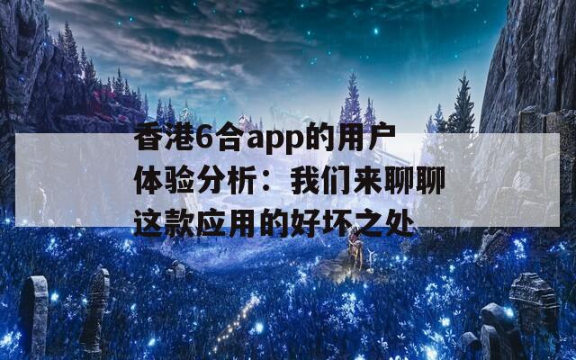 香港6合app的用户体验分析：我们来聊聊这款应用的好坏之处