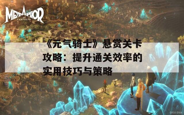 《元气骑士》悬赏关卡攻略：提升通关效率的实用技巧与策略