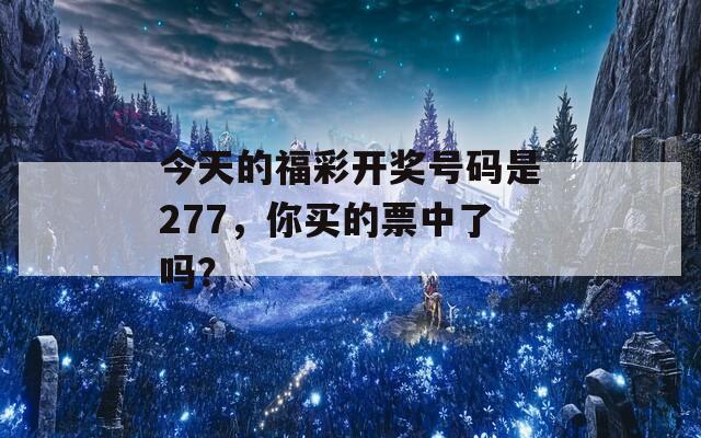 今天的福彩开奖号码是277，你买的票中了吗？