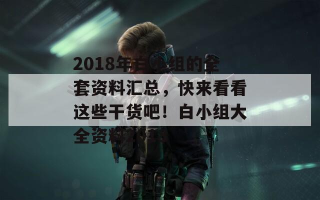 2018年白小组的全套资料汇总，快来看看这些干货吧！白小组大全资料2018