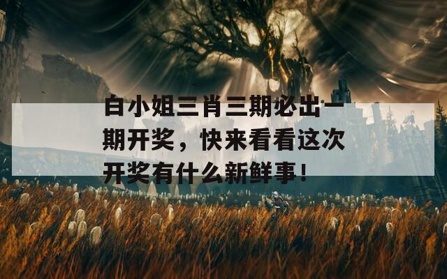 白小姐三肖三期必出一期开奖，快来看看这次开奖有什么新鲜事！