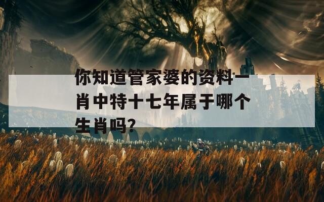 你知道管家婆的资料一肖中特十七年属于哪个生肖吗？