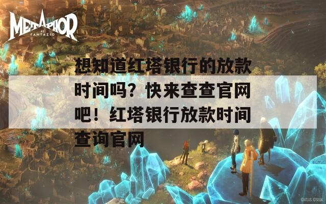 想知道红塔银行的放款时间吗？快来查查官网吧！红塔银行放款时间查询官网