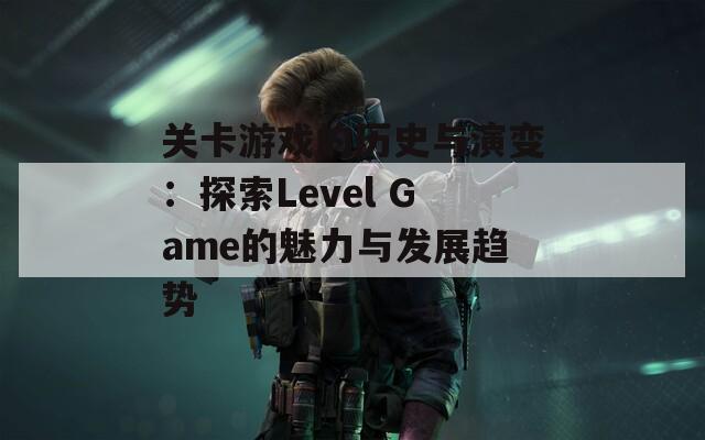 关卡游戏的历史与演变：探索Level Game的魅力与发展趋势