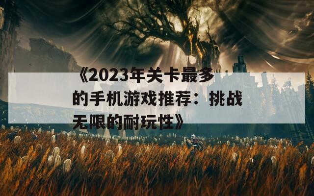 《2023年关卡最多的手机游戏推荐：挑战无限的耐玩性》