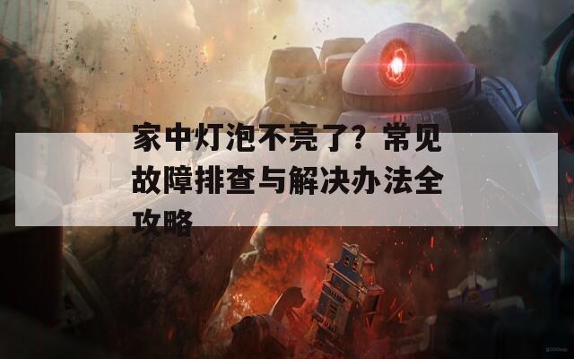 家中灯泡不亮了？常见故障排查与解决办法全攻略