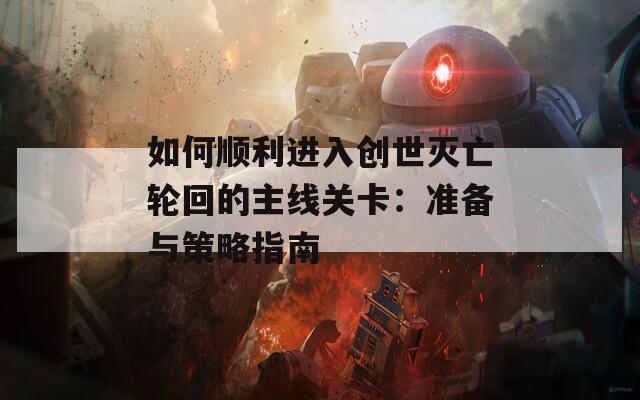 如何顺利进入创世灭亡轮回的主线关卡：准备与策略指南